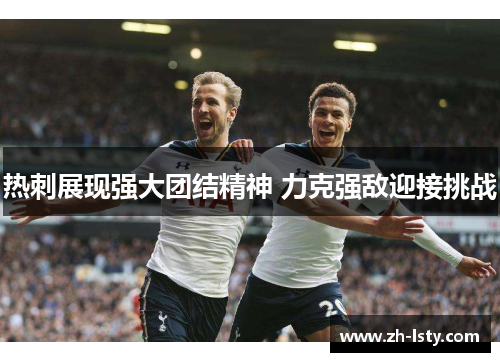 热刺展现强大团结精神 力克强敌迎接挑战