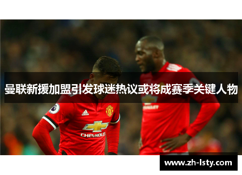 曼联新援加盟引发球迷热议或将成赛季关键人物