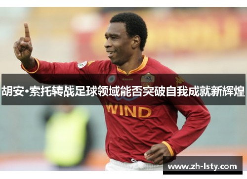 胡安·索托转战足球领域能否突破自我成就新辉煌